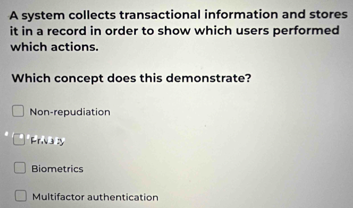 A system collects transactional information and stores
it in a record in order to show which users performed 
which actions.
Which concept does this demonstrate?
Non-repudiation
Privaty
Biometrics
Multifactor authentication