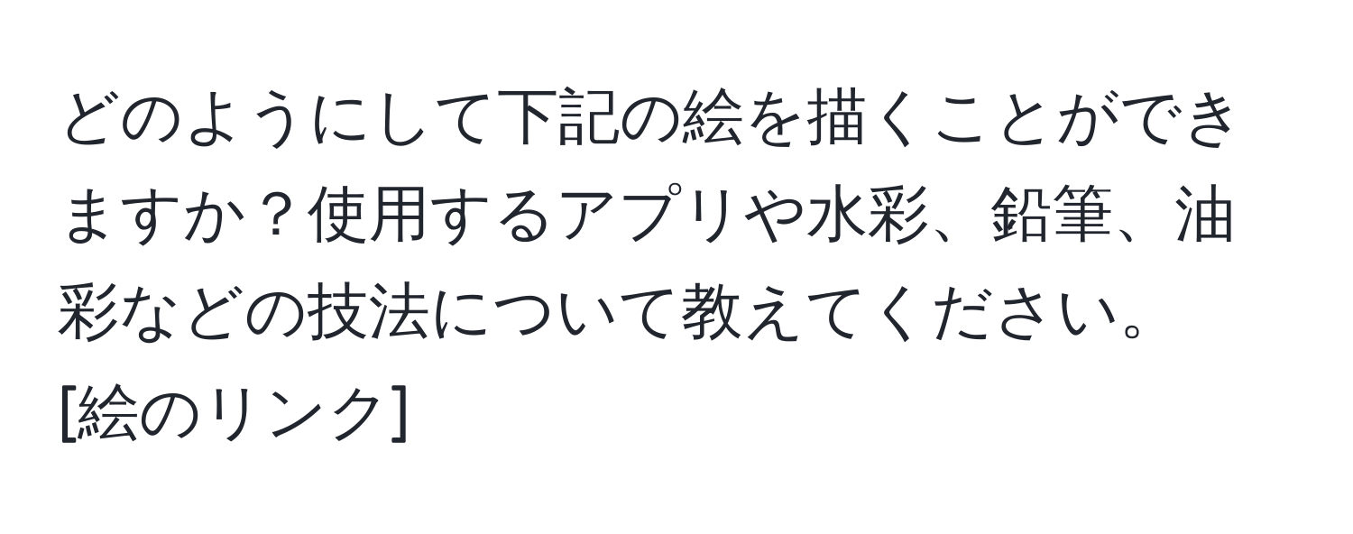 どのようにして下記の絵を描くことができますか？使用するアプリや水彩、鉛筆、油彩などの技法について教えてください。  
[絵のリンク]