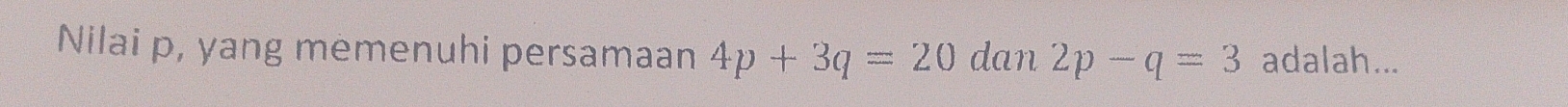 Nilai p, yang memenuhi persamaan 4p+3q=20 dan 2p-q=3 adalah...