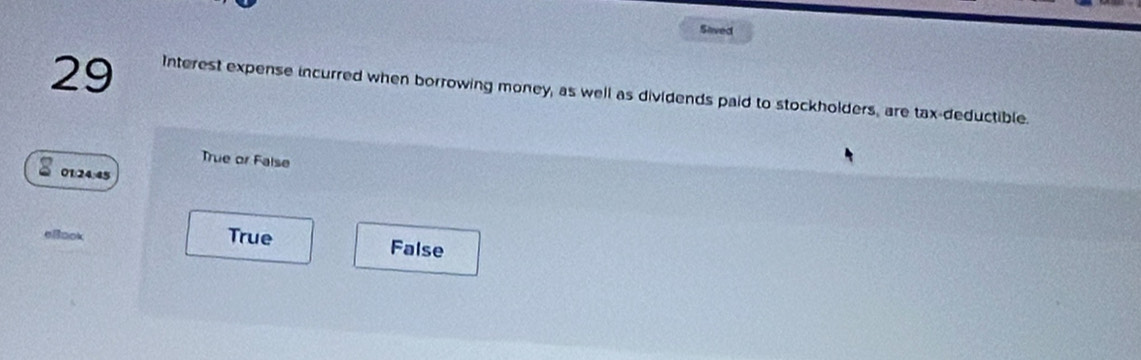 Saved
29 Interest expense incurred when borrowing money, as well as dividends paid to stockholders, are tax-deductible.
True or False
01:24:45
eBook
True False