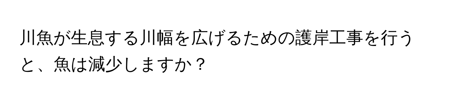 川魚が生息する川幅を広げるための護岸工事を行うと、魚は減少しますか？