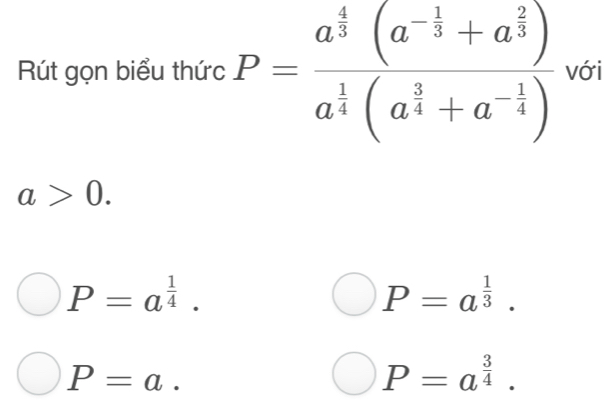 Rút gọn biểu thức P=frac a^(frac 4)3(a^(-frac 1)3+a^(frac 2)3)a^(frac 1)4(a^(frac 3)4+a^(-frac 1)4) với
a>0.
P=a^(frac 1)4.
P=a^(frac 1)3.
P=a.
P=a^(frac 3)4.