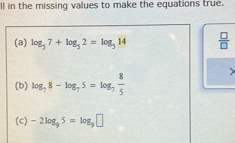 ll in the missing values to make the equations true. 
(a) log _57+log _52=log _514
 □ /□   
(b) log _78-log _75=log _7 8/5 
(c) -2log _95=log _9□