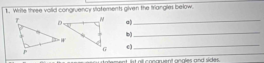 Write three valid congruency statements given the triangles below. 
a)_ 
b) 
_ 
c) 
_ 
statement list all congruent angles and sides.