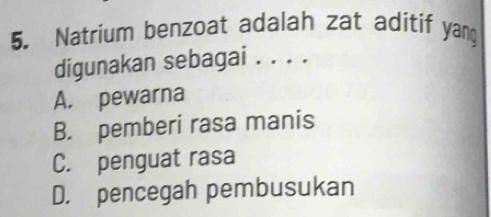 Natrium benzoat adalah zat aditif yang
digunakan sebagai . . . .
A. pewarna
B. pemberi rasa manis
C. penguat rasa
D. pencegah pembusukan