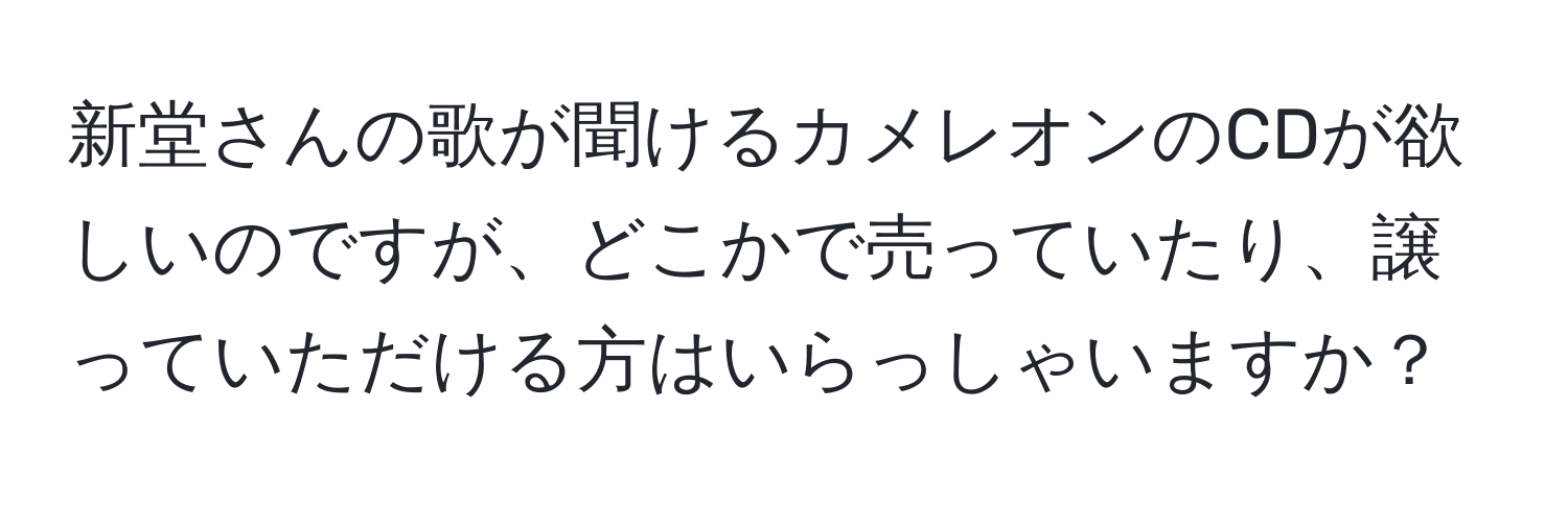 新堂さんの歌が聞けるカメレオンのCDが欲しいのですが、どこかで売っていたり、譲っていただける方はいらっしゃいますか？