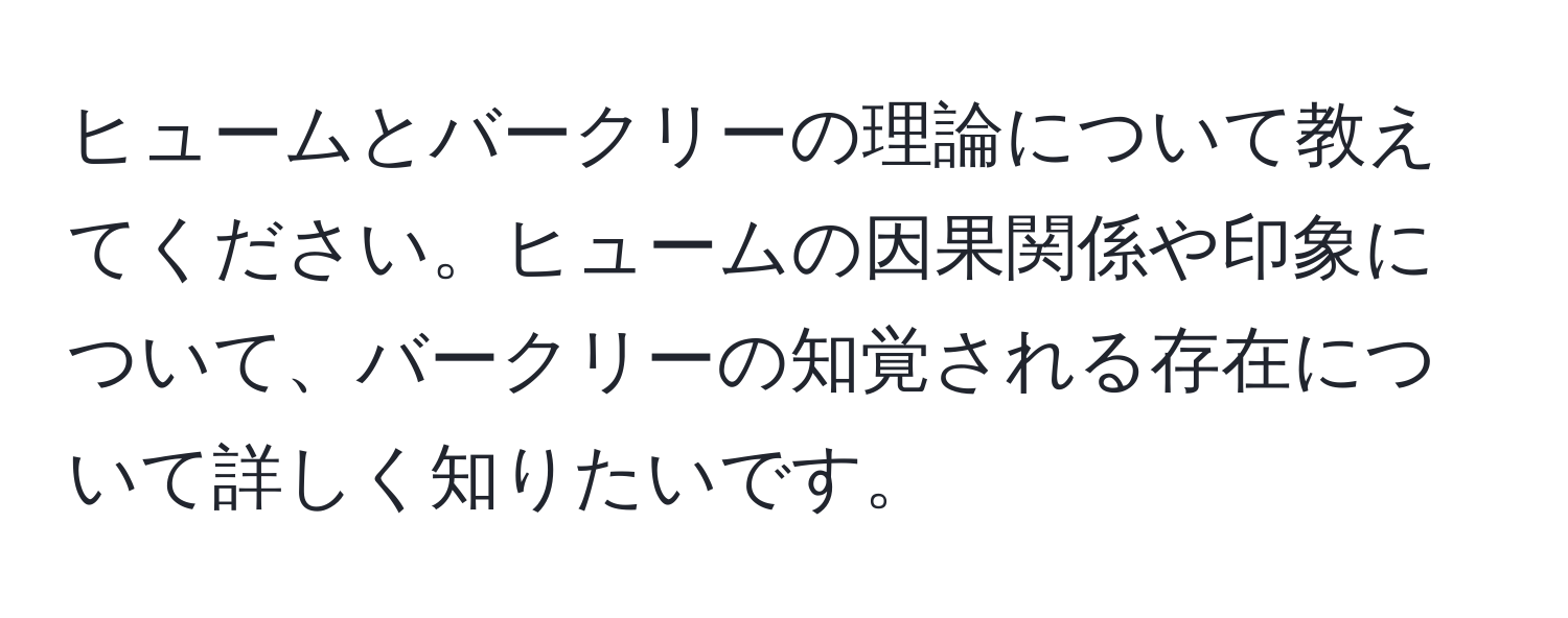 ヒュームとバークリーの理論について教えてください。ヒュームの因果関係や印象について、バークリーの知覚される存在について詳しく知りたいです。