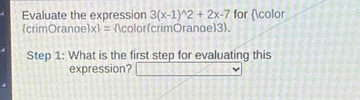 Evaluate the expression 3(x-1)^wedge 2+2x-7 for color 
crimOranαe x = colorcrimOranae3. 
Step 1: What is the first step for evaluating this 
expression? ^ _ 