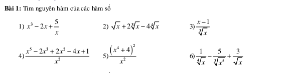 Tìm nguyên hàm của các hàm số 
1) x^3-2x+ 5/x  2) sqrt(x)+2sqrt[3](x)-4sqrt[4](x) 3)  (x-1)/sqrt[3](x) 
4  (x^5-2x^3+2x^2-4x+1)/x^2  5 frac (x^4+4)^2x^2 6)  1/sqrt[4](x) - 5/sqrt[3](x^5) + 3/sqrt(x) 