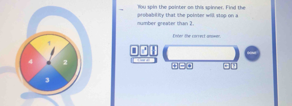 You spin the pointer on this spinner. Find the 
probability that the pointer will stop on a 
number greater than 2. 
Enter the correct answer.
1
B 
DONE
4 2
Clear all 
. 
a
3