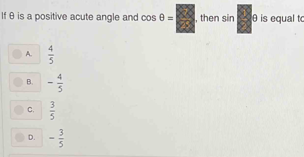 If θ is a positive acute angle and cos θ = , then sin θ is equal to
A.  4/5 
B. - 4/5 
C.  3/5 
D. - 3/5 