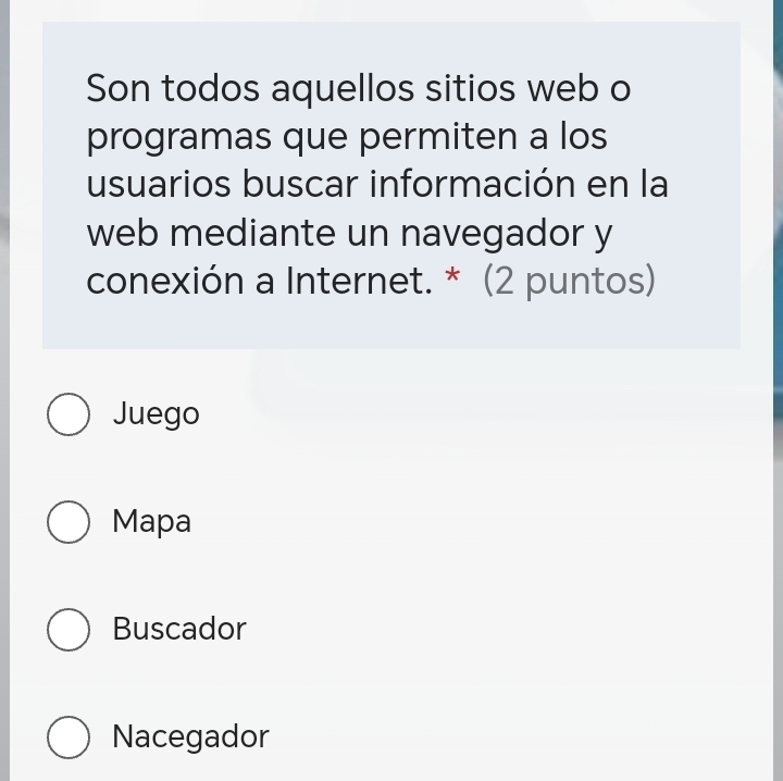 Son todos aquellos sitios web o
programas que permiten a los
usuarios buscar información en la
web mediante un navegador y
conexión a Internet. * (2 puntos)
Juego
Mapa
Buscador
Nacegador