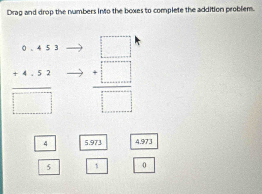 Drag and drop the numbers into the boxes to complete the addition problem.
frac beginarrayr 0.4 +4.52 hline □ □ □ □ endarray  beginarrayr □  +□  hline □ endarray
4 5.973 4.973
5
1
0