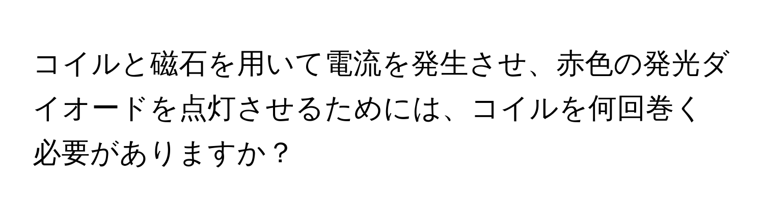 コイルと磁石を用いて電流を発生させ、赤色の発光ダイオードを点灯させるためには、コイルを何回巻く必要がありますか？