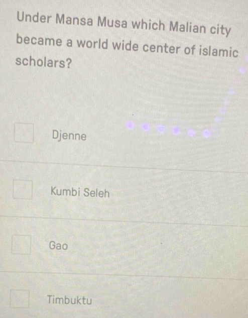 Under Mansa Musa which Malian city
became a world wide center of islamic
scholars?
Djenne
Kumbi Seleh
Gao
Timbuktu