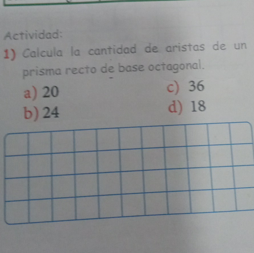 Actividad:
1) Calcula la cantidad de aristas de un
prisma recto de base octagonal.
a) 20 c) 36
b) 24
d) 18