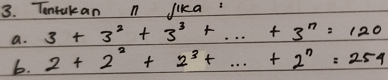 Tontukan n lika: 
a. 3+3^2+3^3+·s +3^n=120
b. 2+2^2+2^3+...+2^n=254