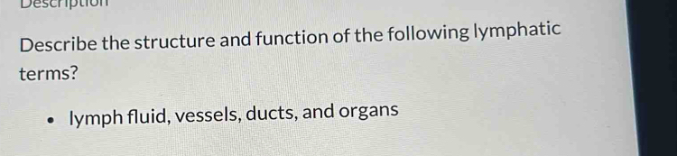 Description 
Describe the structure and function of the following lymphatic 
terms? 
lymph fluid, vessels, ducts, and organs