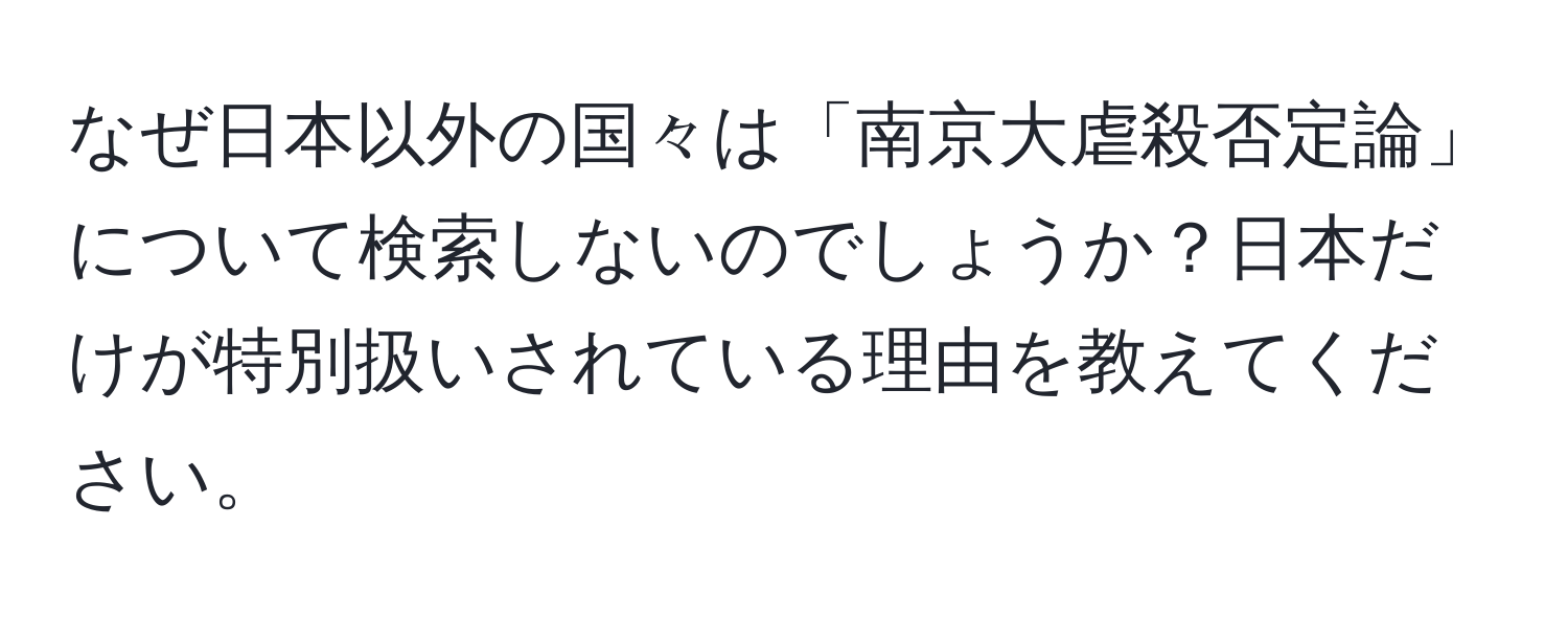 なぜ日本以外の国々は「南京大虐殺否定論」について検索しないのでしょうか？日本だけが特別扱いされている理由を教えてください。