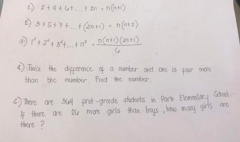 1 2+4+6+·s +2n=n(n+1)
2 3+5+7+...+(2n+1)=n(n+2)
③ 1^2+2^2+3^2+·s +n^2= (n(n+1)(2n+1))/6 
4. ) Twice the difference of a number and one is four more 
than the number. Find the number. 
( ) There are 3c first-grade students in Park Elementary School. 
If there are 26e more girls than boys, how many girls are 
there?