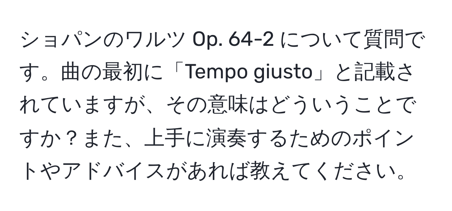 ショパンのワルツ Op. 64-2 について質問です。曲の最初に「Tempo giusto」と記載されていますが、その意味はどういうことですか？また、上手に演奏するためのポイントやアドバイスがあれば教えてください。