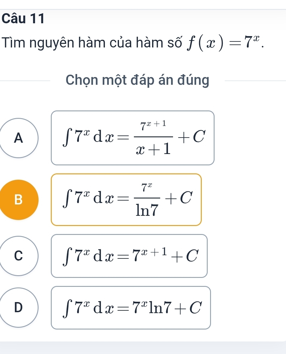 Tìm nguyên hàm của hàm số f(x)=7^x. 
Chọn một đáp án đúng
A
∈t 7^xdx= (7^(x+1))/x+1 +C
B
∈t 7^xdx= 7^x/ln 7 +C
C
∈t 7^xdx=7^(x+1)+C
D
∈t 7^xdx=7^xln 7+C