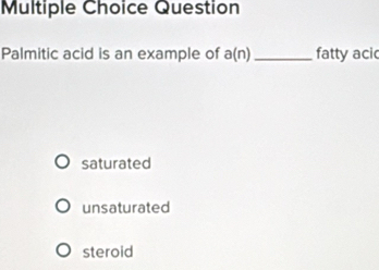 Question
Palmitic acid is an example of a(n) _fatty acic
saturated
unsaturated
steroid