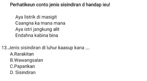 Perhatikeun conto jenis sisindiran d handap ieu!
Aya listrik di masigit
Caangna ka mana mana
Aya istri jangkung alit
Endahna kabina bina
13. Jenis sisindiran di luhur kaasup kana ....
A.Rarakitan
B. Wawangsalan
C.Paparikan
D. Sisindiran