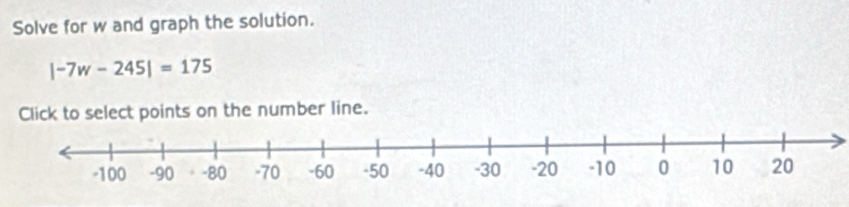 Solve for w and graph the solution.
|-7w-245|=175
Click to select points on the number line.