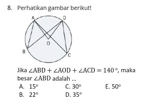 Perhatikan gambar berikut!
Jika ∠ ABD+∠ AOD+∠ ACD=140° , maka
besar ∠ ABD adalah ...
A. 15° C. 30° E. 50°
B. 22° D. 35°