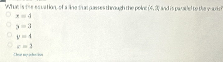 What is the equation, of a line that passes through the point (4,3) and is parallel to the γ -axis?
x=4
y=3
y=4
x=3
Clear my selection