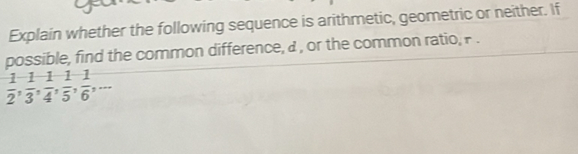 Explain whether the following sequence is arithmetic, geometric or neither. If 
possible, find the common difference, a , or the common ratio, P.
 1/2 ,  1/3 ,  1/4 ,  1/5 ,  1/6 ,...