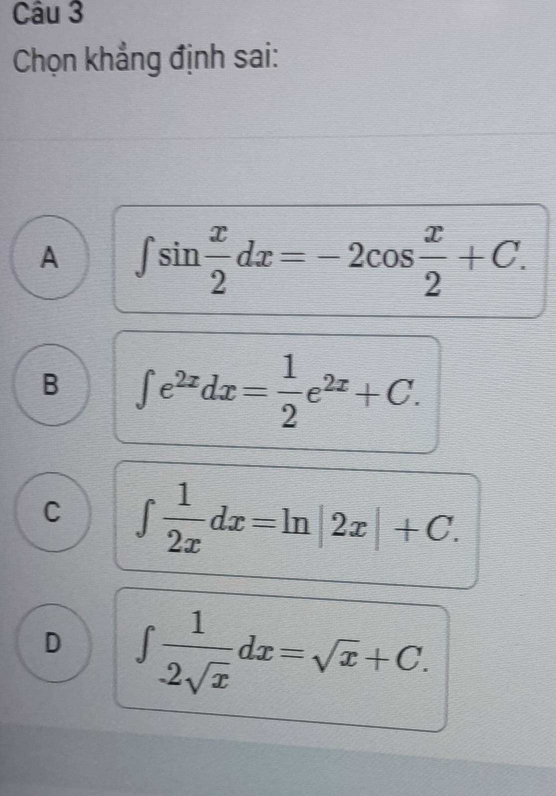 Chọn khẳng định sai:
A
∈t sin  x/2 dx=-2cos  x/2 +C.
B
∈t e^(2x)dx= 1/2 e^(2x)+C.
C
∈t  1/2x dx=ln |2x|+C.
D
∈t  1/-2sqrt(x) dx=sqrt(x)+C.