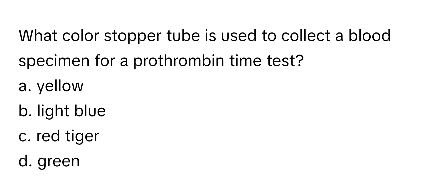 What color stopper tube is used to collect a blood specimen for a prothrombin time test?

a. yellow
b. light blue
c. red tiger
d. green