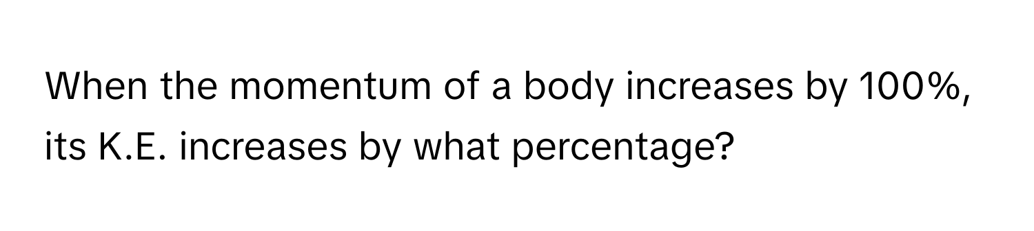 When the momentum of a body increases by 100%, its K.E. increases by what percentage?