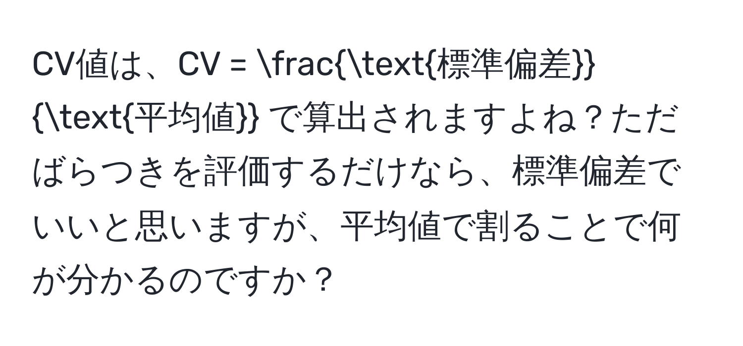 CV値は、CV = frac標準偏差平均値 で算出されますよね？ただばらつきを評価するだけなら、標準偏差でいいと思いますが、平均値で割ることで何が分かるのですか？