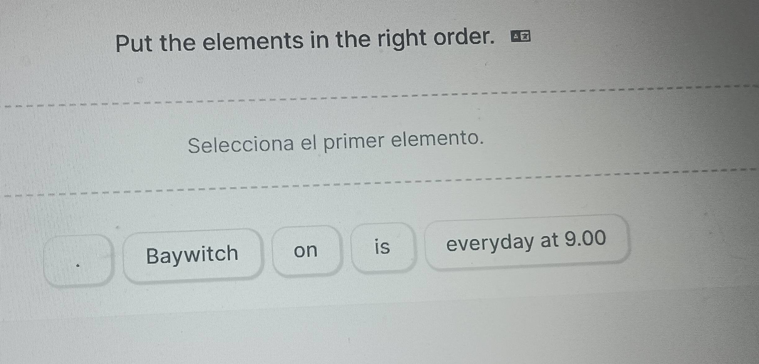 Put the elements in the right order. 
Selecciona el primer elemento. 
Baywitch everyday at 9.00 
on 
is