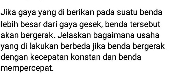 Jika gaya yang di berikan pada suatu benda 
lebih besar dari gaya gesek, benda tersebut 
akan bergerak. Jelaskan bagaimana usaha 
yang di lakukan berbeda jika benda bergerak 
dengan kecepatan konstan dan benda 
mempercepat.