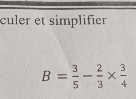 culer et simplifier
B= 3/5 - 2/3 *  3/4 