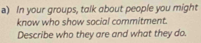 In your groups, talk about people you might 
know who show social commitment. 
Describe who they are and what they do.