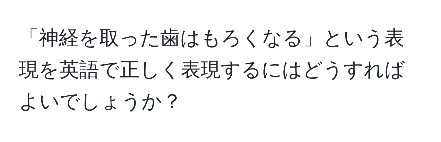 「神経を取った歯はもろくなる」という表現を英語で正しく表現するにはどうすればよいでしょうか？