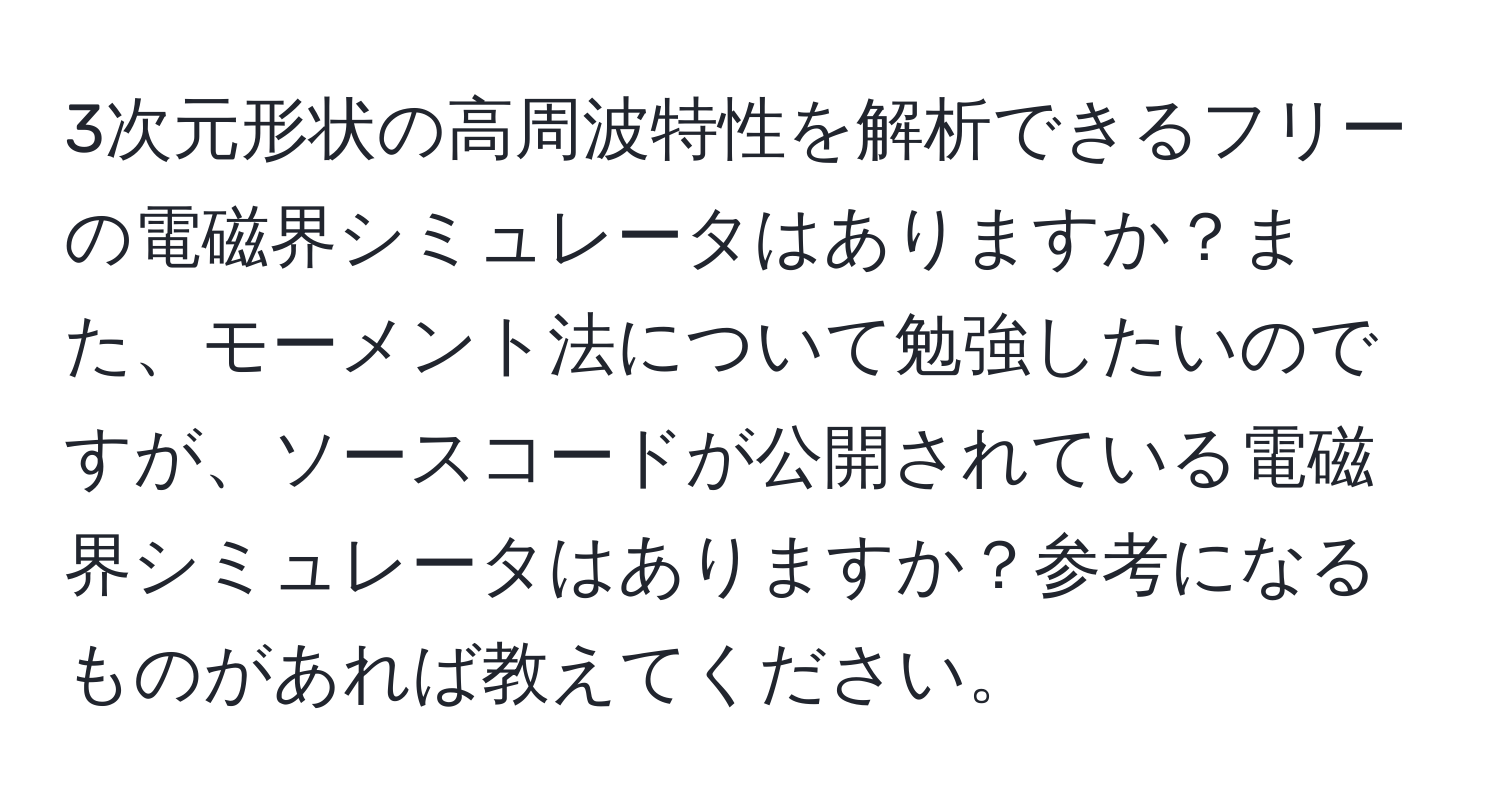 3次元形状の高周波特性を解析できるフリーの電磁界シミュレータはありますか？また、モーメント法について勉強したいのですが、ソースコードが公開されている電磁界シミュレータはありますか？参考になるものがあれば教えてください。