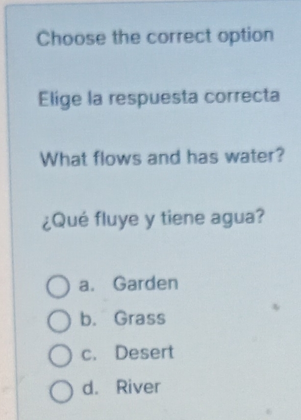 Choose the correct option
Elige la respuesta correcta
What flows and has water?
¿Qué fluye y tiene agua?
a. Garden
b. Grass
c. Desert
d. River