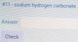 #11 - sodium hydrogen carbonate 
Answer: 
Check