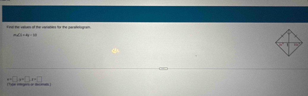 Find the values of the variables for the parallelogram.
m∠ 1=4y-10
x=□ ,y=□ ,z=□
(Type integers or decimals.)