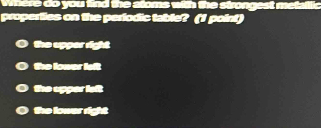 where do you find the aloms with the strongest metallic
properties on the periodic table? (1 point)
the upper right
the loner left
the upper left
the lower right