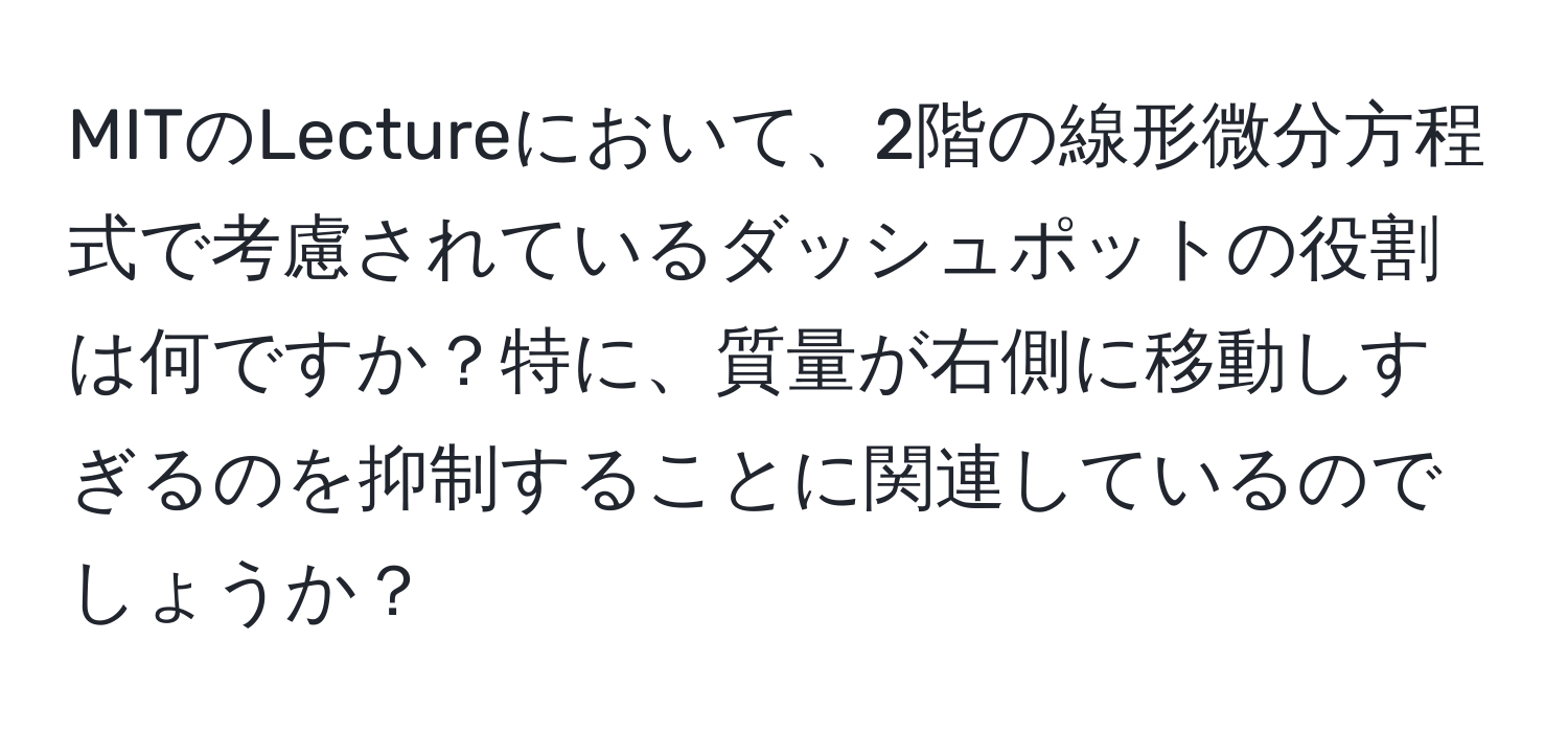 MITのLectureにおいて、2階の線形微分方程式で考慮されているダッシュポットの役割は何ですか？特に、質量が右側に移動しすぎるのを抑制することに関連しているのでしょうか？