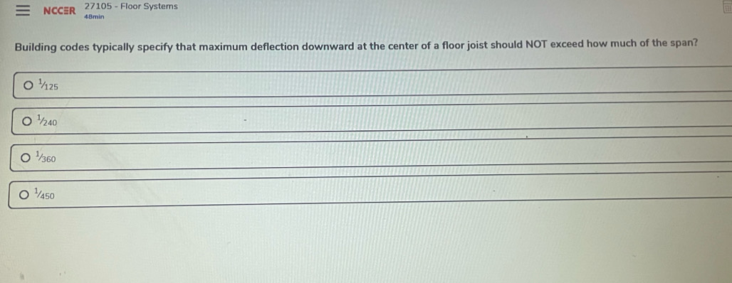 NCC≡R 27105 - Floor Systems
48min
Building codes typically specify that maximum deflection downward at the center of a floor joist should NOT exceed how much of the span?
½125
½40
 ½360
Yaso