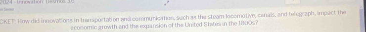 2024 - Innovation: Desmos 3.6 
in Swain 
CKET: How did innovations in transportation and communication, such as the steam locomotive, canals, and telegraph, impact the 
economic growth and the expansion of the United States in the 1800s?