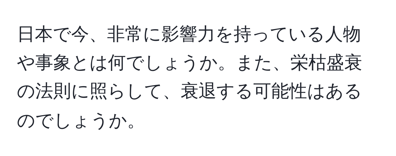 日本で今、非常に影響力を持っている人物や事象とは何でしょうか。また、栄枯盛衰の法則に照らして、衰退する可能性はあるのでしょうか。